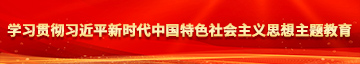 巨乳美女操逼免费看学习贯彻习近平新时代中国特色社会主义思想主题教育